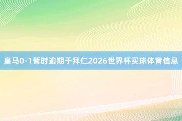 皇马0-1暂时逾期于拜仁2026世界杯买球体育信息