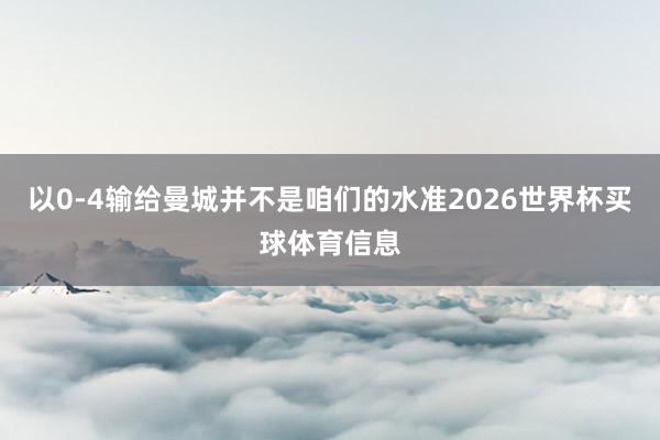 以0-4输给曼城并不是咱们的水准2026世界杯买球体育信息