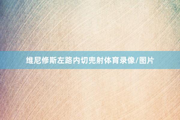 维尼修斯左路内切兜射体育录像/图片
