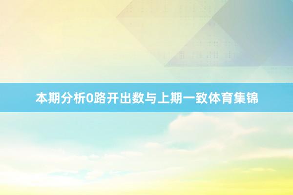 本期分析0路开出数与上期一致体育集锦