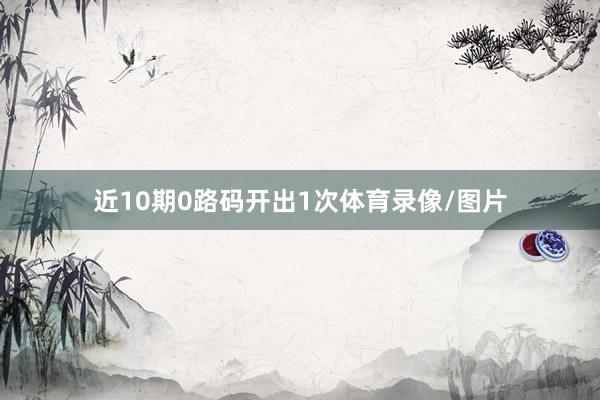 近10期0路码开出1次体育录像/图片
