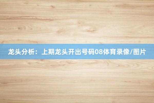 龙头分析：　　上期龙头开出号码08体育录像/图片