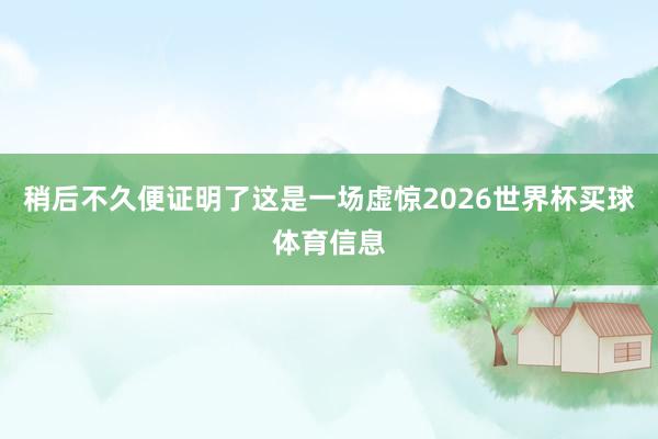 稍后不久便证明了这是一场虚惊2026世界杯买球体育信息