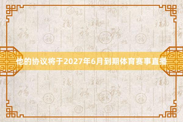 他的协议将于2027年6月到期体育赛事直播