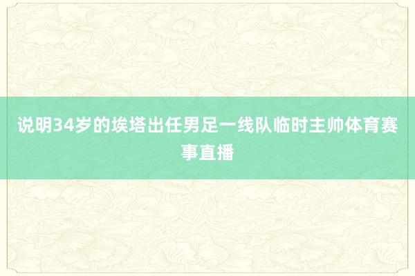 说明34岁的埃塔出任男足一线队临时主帅体育赛事直播