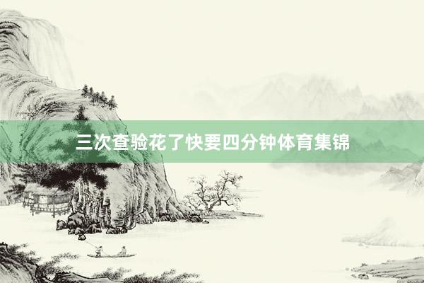 三次查验花了快要四分钟体育集锦
