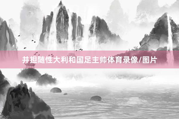 并担随性大利和国足主帅体育录像/图片