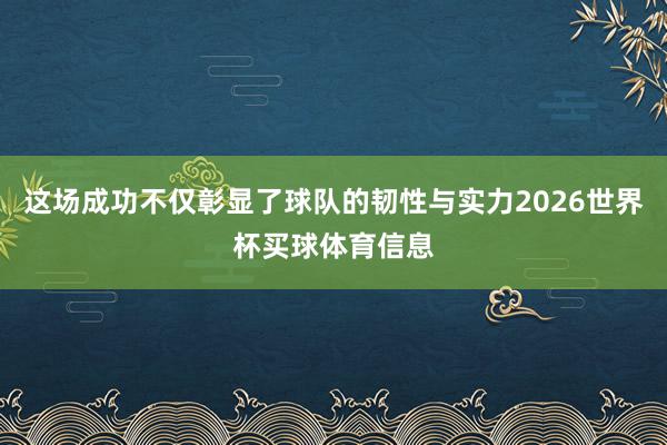 这场成功不仅彰显了球队的韧性与实力2026世界杯买球体育信息
