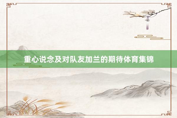 重心说念及对队友加兰的期待体育集锦