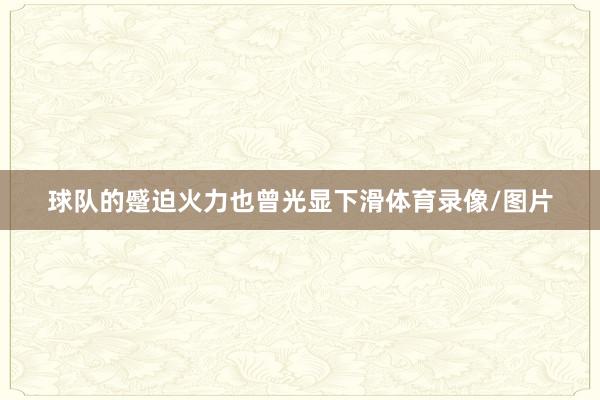 球队的蹙迫火力也曾光显下滑体育录像/图片