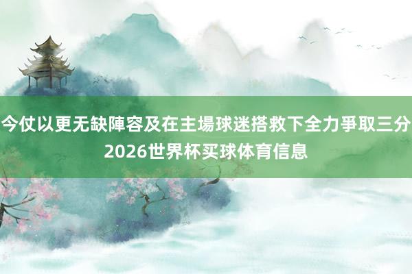 今仗以更无缺陣容及在主場球迷搭救下全力爭取三分2026世界杯买球体育信息