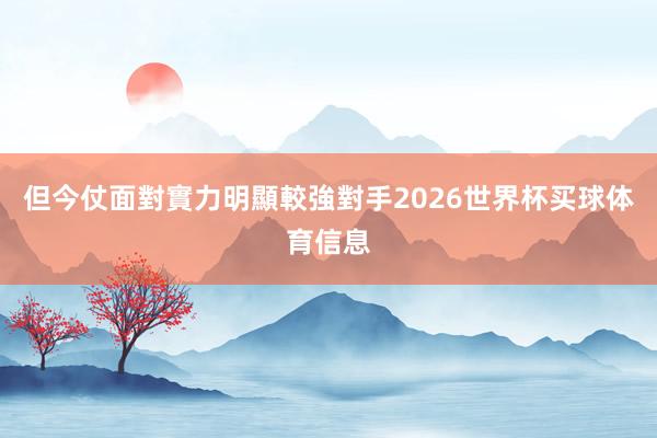 但今仗面對實力明顯較強對手2026世界杯买球体育信息