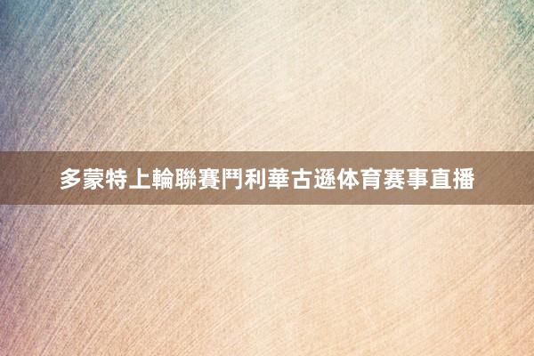 多蒙特上輪聯賽鬥利華古遜体育赛事直播