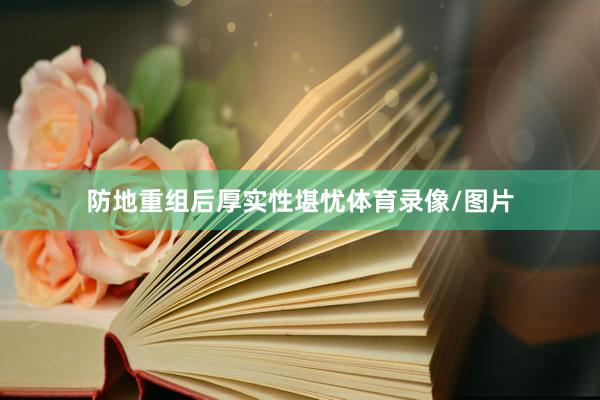 防地重组后厚实性堪忧体育录像/图片