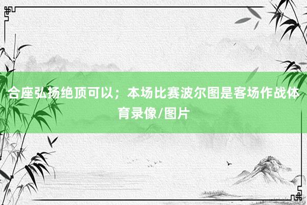 合座弘扬绝顶可以；本场比赛波尔图是客场作战体育录像/图片