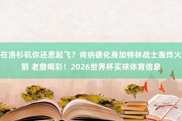 在洛杉矶你还思起飞？肯纳德化身加特林战士轰炸火箭 老詹喝彩！2026世界杯买球体育信息