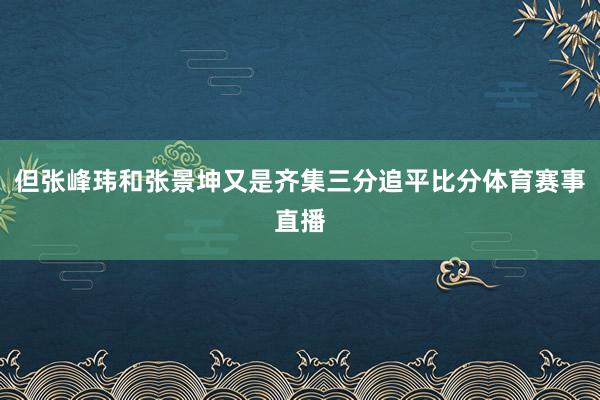 但张峰玮和张景坤又是齐集三分追平比分体育赛事直播
