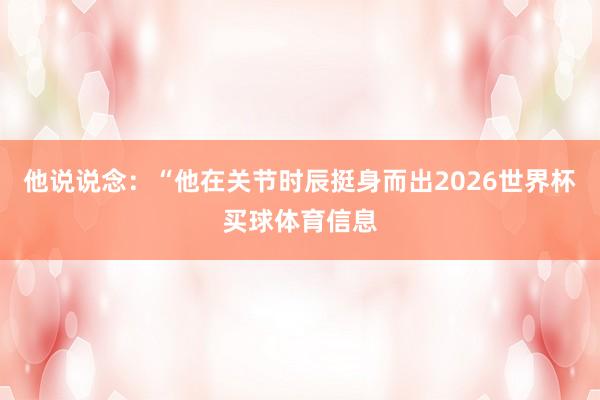 他说说念：“他在关节时辰挺身而出2026世界杯买球体育信息