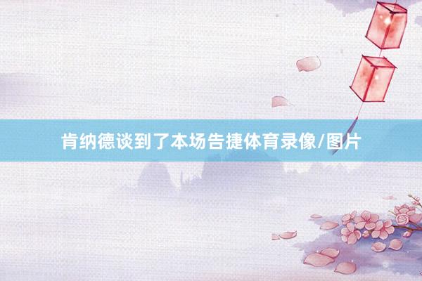 肯纳德谈到了本场告捷体育录像/图片