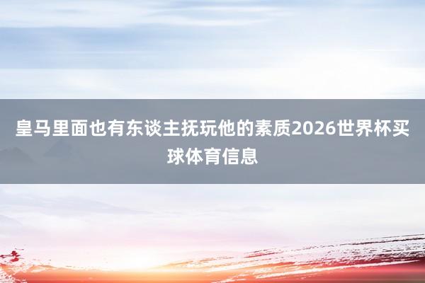 皇马里面也有东谈主抚玩他的素质2026世界杯买球体育信息