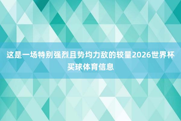 这是一场特别强烈且势均力敌的较量2026世界杯买球体育信息