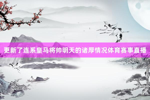 更新了连系皇马将帅明天的诸厚情况体育赛事直播