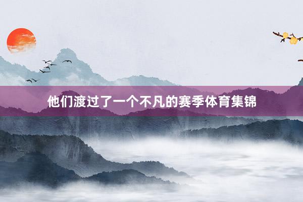 他们渡过了一个不凡的赛季体育集锦