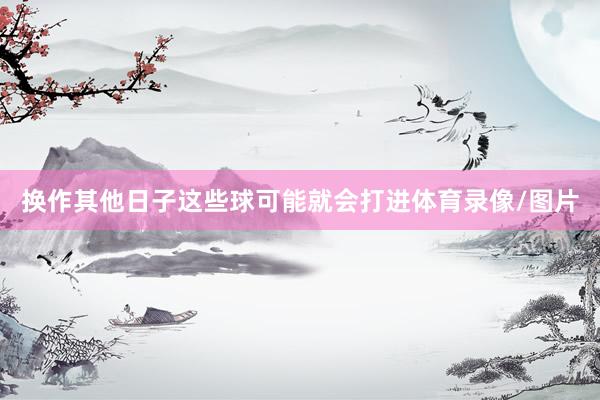 换作其他日子这些球可能就会打进体育录像/图片