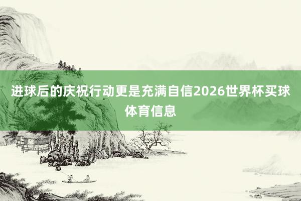 进球后的庆祝行动更是充满自信2026世界杯买球体育信息