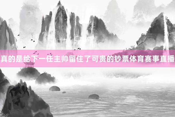 真的是给下一任主帅留住了可贵的钞票体育赛事直播