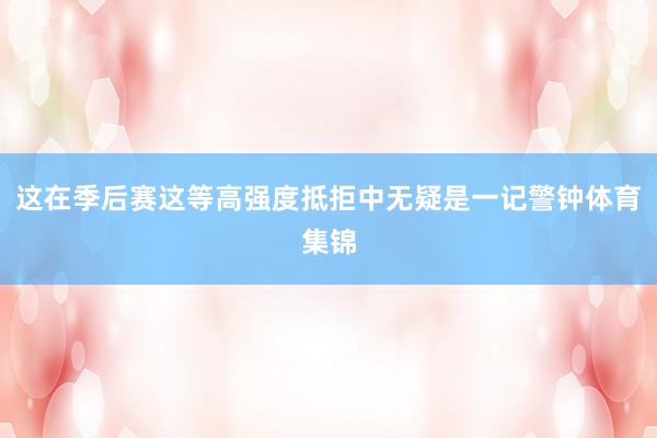 这在季后赛这等高强度抵拒中无疑是一记警钟体育集锦