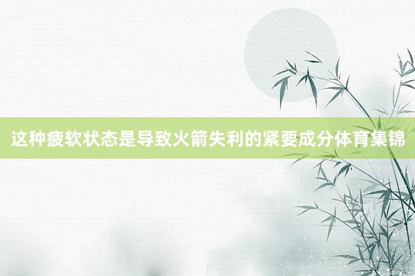 这种疲软状态是导致火箭失利的紧要成分体育集锦