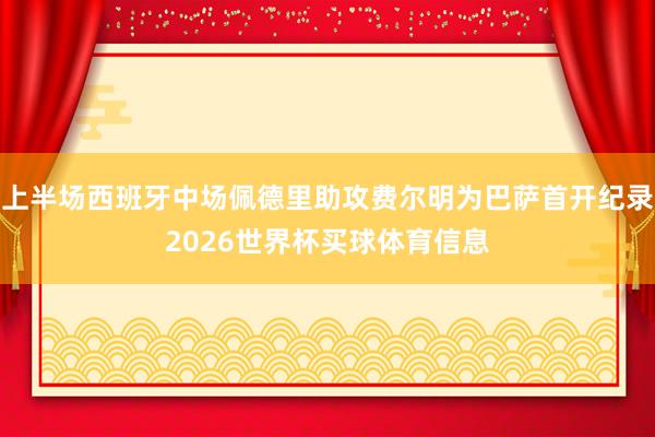 上半场西班牙中场佩德里助攻费尔明为巴萨首开纪录2026世界杯买球体育信息