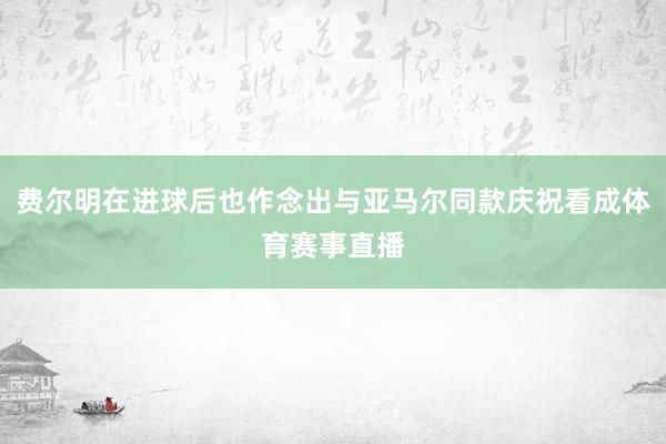 费尔明在进球后也作念出与亚马尔同款庆祝看成体育赛事直播
