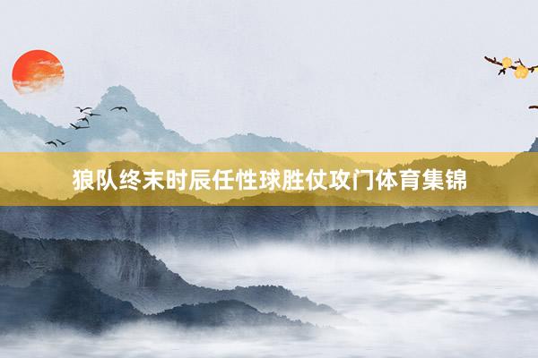 狼队终末时辰任性球胜仗攻门体育集锦