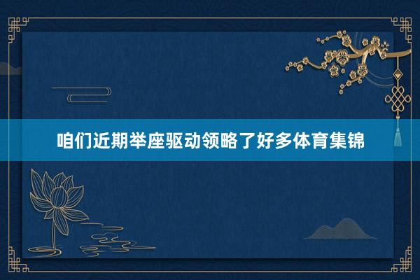 咱们近期举座驱动领略了好多体育集锦
