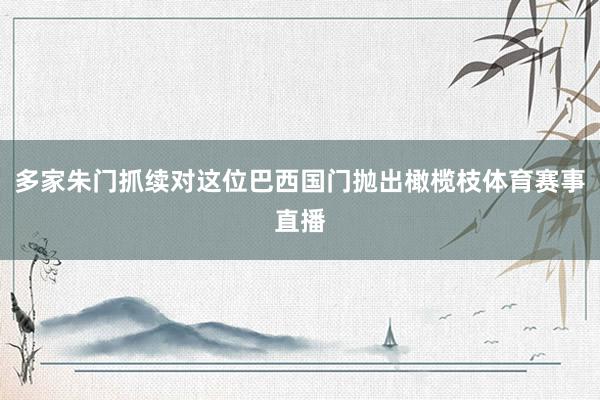 多家朱门抓续对这位巴西国门抛出橄榄枝体育赛事直播
