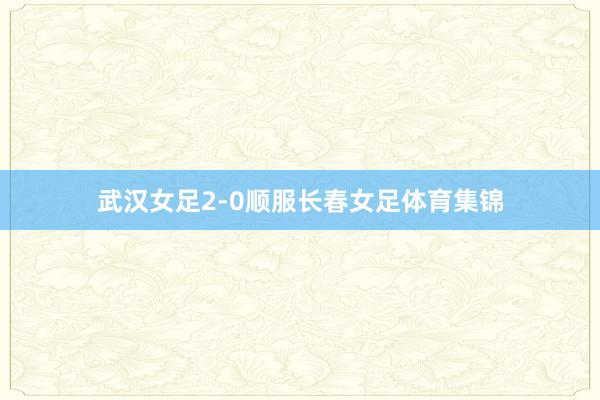 武汉女足2-0顺服长春女足体育集锦