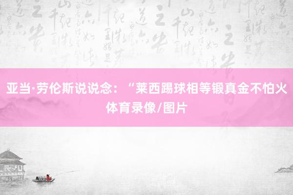 亚当·劳伦斯说说念：“莱西踢球相等锻真金不怕火体育录像/图片