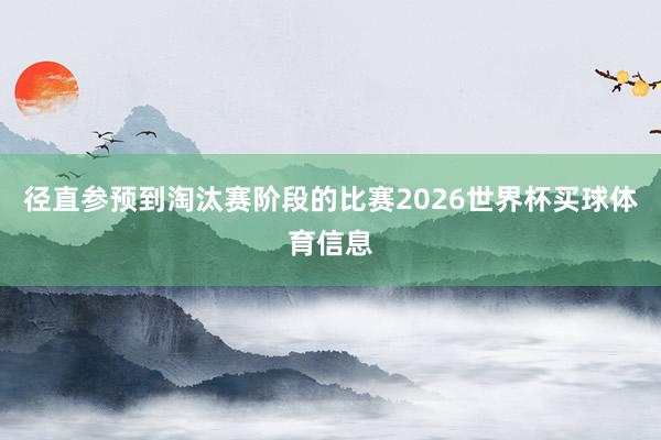 径直参预到淘汰赛阶段的比赛2026世界杯买球体育信息