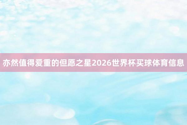 亦然值得爱重的但愿之星2026世界杯买球体育信息