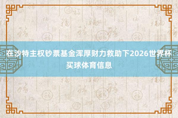 在沙特主权钞票基金浑厚财力救助下2026世界杯买球体育信息