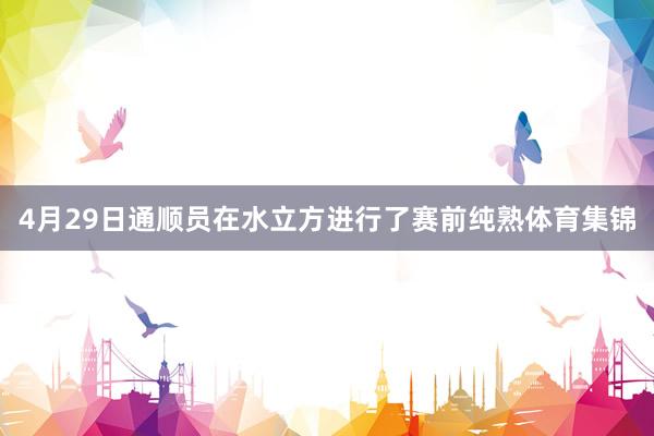 4月29日通顺员在水立方进行了赛前纯熟体育集锦