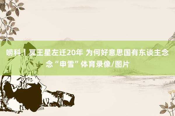 唠科丨冥王星左迁20年 为何好意思国有东谈主念念“申雪”体育录像/图片