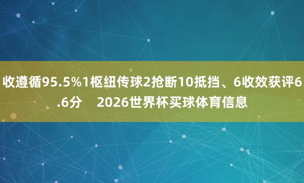 收遵循95.5%1枢纽传球2抢断10抵挡、6收效获评6.6分    2026世界杯买球体育信息