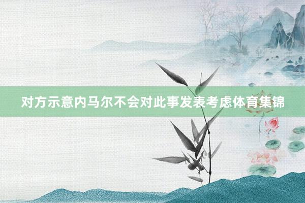 对方示意内马尔不会对此事发表考虑体育集锦