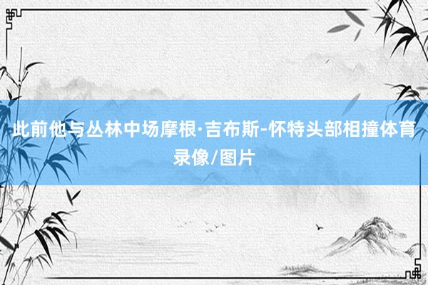 此前他与丛林中场摩根·吉布斯-怀特头部相撞体育录像/图片