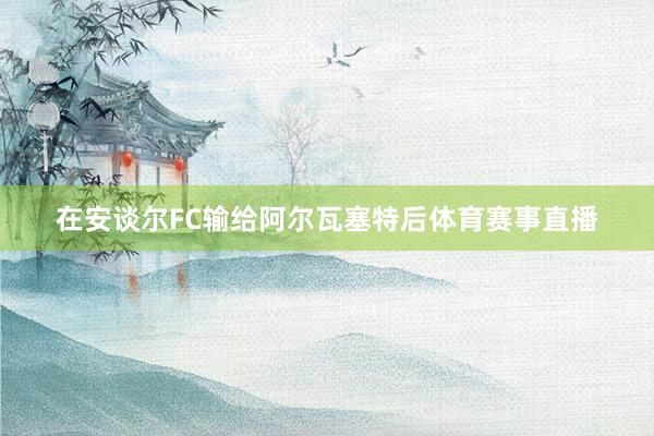 在安谈尔FC输给阿尔瓦塞特后体育赛事直播