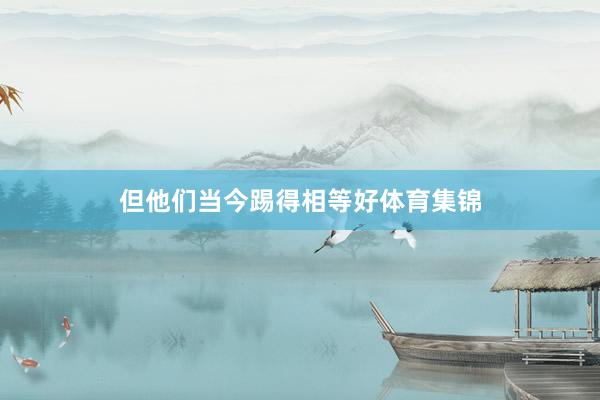 但他们当今踢得相等好体育集锦