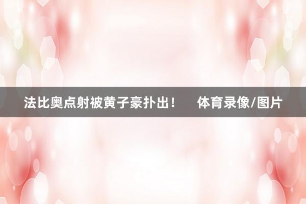 法比奥点射被黄子豪扑出！    体育录像/图片